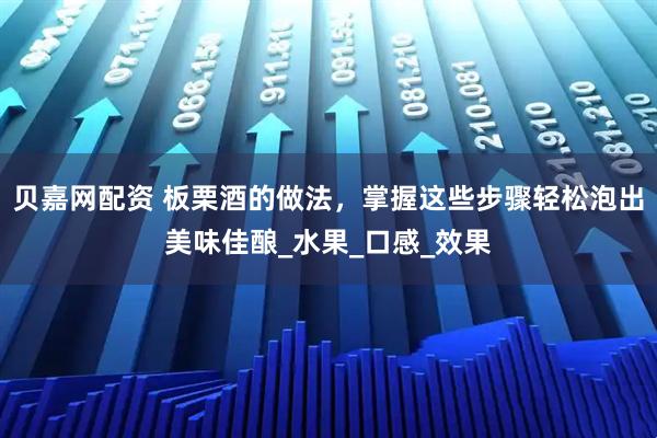 贝嘉网配资 板栗酒的做法，掌握这些步骤轻松泡出美味佳酿_水果_口感_效果