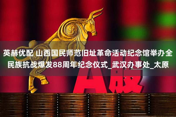 英赫优配 山西国民师范旧址革命活动纪念馆举办全民族抗战爆发88周年纪念仪式_武汉办事处_太原