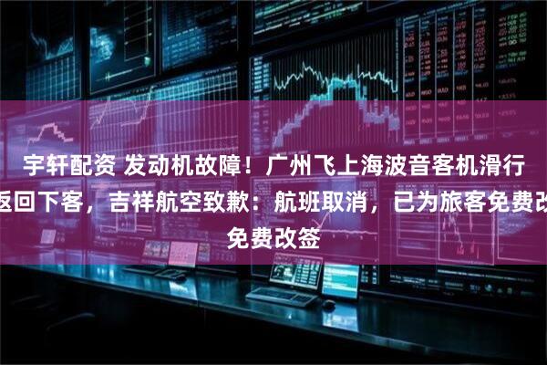 宇轩配资 发动机故障！广州飞上海波音客机滑行后返回下客，吉祥航空致歉：航班取消，已为旅客免费改签