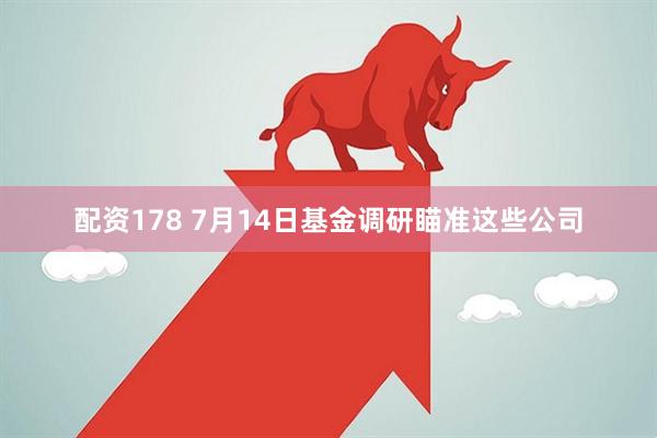 配资178 7月14日基金调研瞄准这些公司