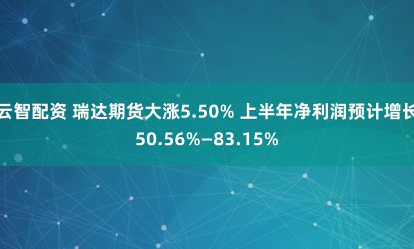 云智配资 瑞达期货大涨5.50% 上半年净利润预计增长50.56%—83.15%