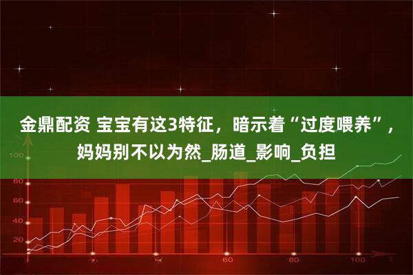 金鼎配资 宝宝有这3特征，暗示着“过度喂养”，妈妈别不以为然_肠道_影响_负担