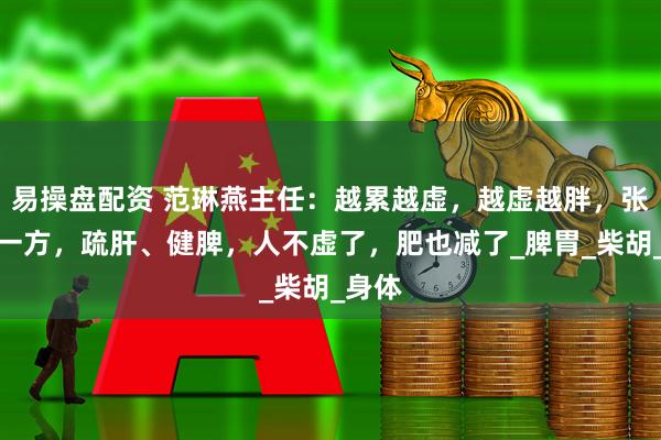 易操盘配资 范琳燕主任：越累越虚，越虚越胖，张仲景一方，疏肝、健脾，人不虚了，肥也减了_脾胃_柴胡_身体