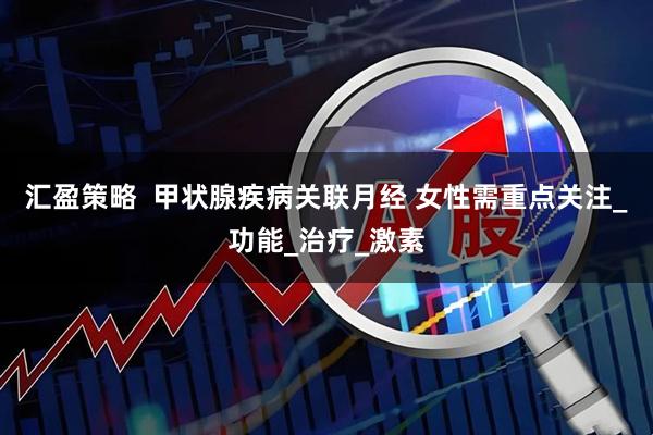 汇盈策略  甲状腺疾病关联月经 女性需重点关注_功能_治疗_激素