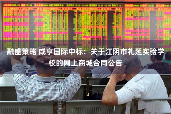 融盛策略 咸亨国际中标：关于江阴市礼延实验学校的网上商城合同公告