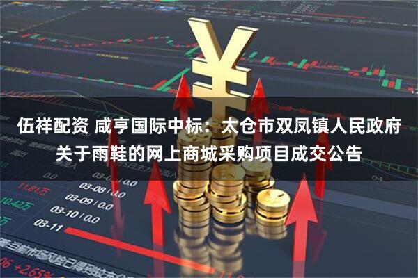 伍祥配资 咸亨国际中标：太仓市双凤镇人民政府关于雨鞋的网上商城采购项目成交公告