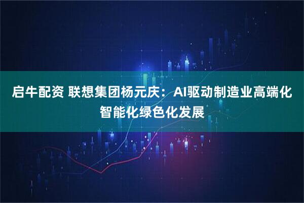 启牛配资 联想集团杨元庆：AI驱动制造业高端化智能化绿色化发展