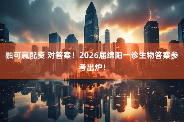 融可赢配资 对答案！2026届绵阳一诊生物答案参考出炉！