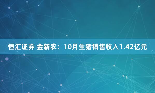 恒汇证券 金新农：10月生猪销售收入1.42亿元