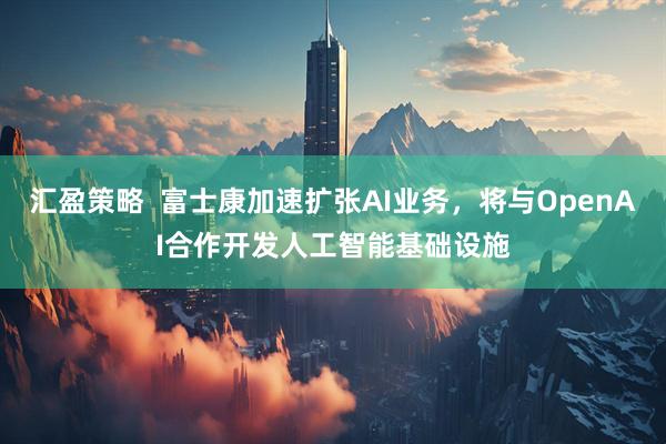 汇盈策略  富士康加速扩张AI业务，将与OpenAI合作开发人工智能基础设施
