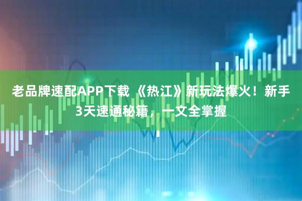 老品牌速配APP下载 《热江》新玩法爆火！新手3天速通秘籍，一文全掌握