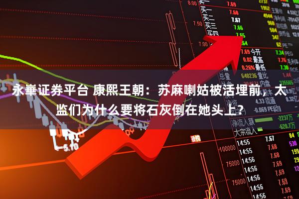 永崋证券平台 康熙王朝：苏麻喇姑被活埋前，太监们为什么要将石灰倒在她头上？