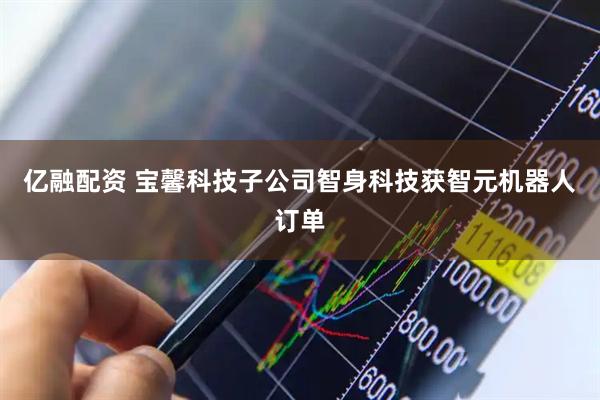 亿融配资 宝馨科技子公司智身科技获智元机器人订单