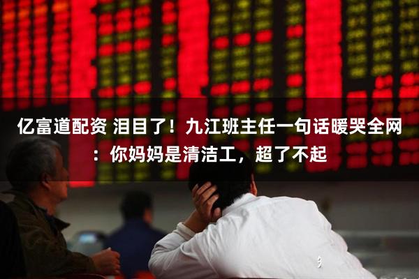 亿富道配资 泪目了！九江班主任一句话暖哭全网：你妈妈是清洁工，超了不起