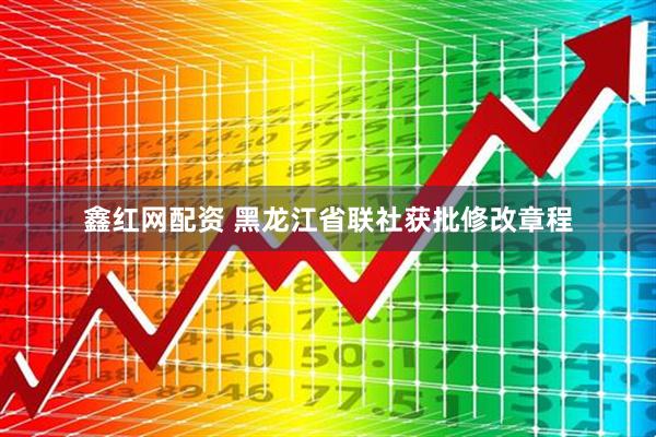 鑫红网配资 黑龙江省联社获批修改章程