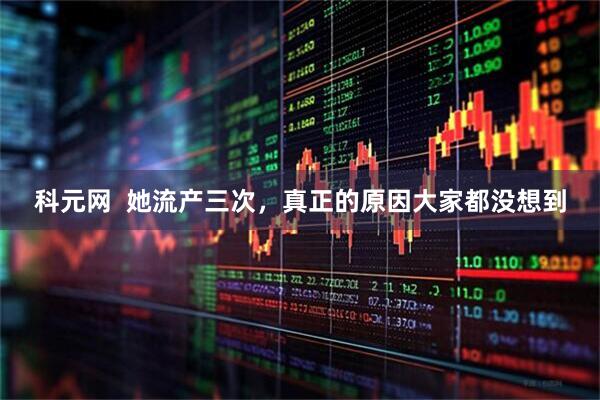 科元网  她流产三次，真正的原因大家都没想到