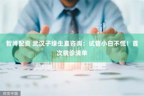 智博配资 武汉子缘生直咨询：试管小白不慌！首次就诊清单