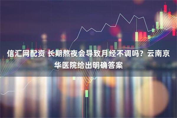 信汇网配资 长期熬夜会导致月经不调吗？云南京华医院给出明确答案