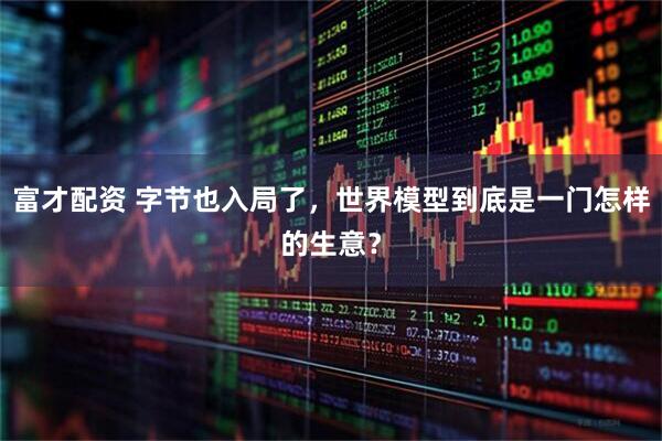 富才配资 字节也入局了，世界模型到底是一门怎样的生意？