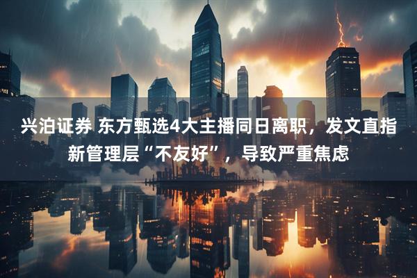 兴泊证券 东方甄选4大主播同日离职，发文直指新管理层“不友好”，导致严重焦虑